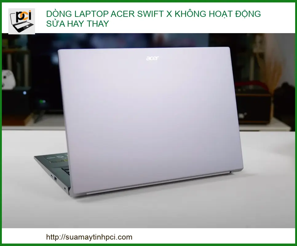 Dòng Laptop Acer Swift X Không Hoạt Động: Nên Sửa Hay Thay Mới? Địa Chỉ Uy Tín Tại Sửa Máy Tính PCI