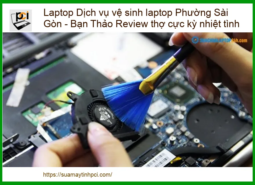 Dịch Vụ Vệ Sinh Laptop Phường Sài Gòn: Bạn Thảo Review Thợ Cực Kỳ Nhiệt Tình – Chuyên Gia PCI Chia Sẻ Bí Quyết